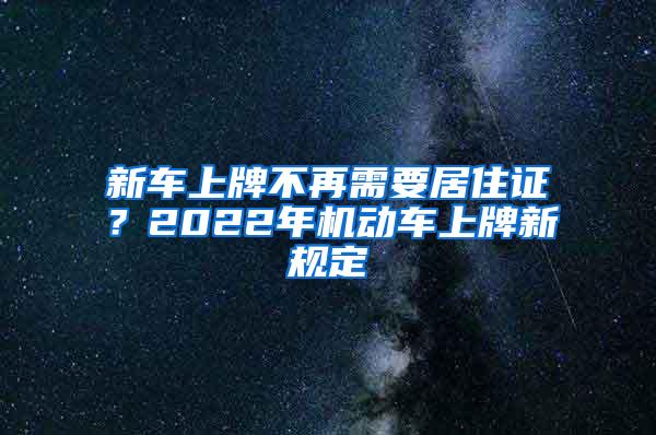 新车上牌不再需要居住证？2022年机动车上牌新规定