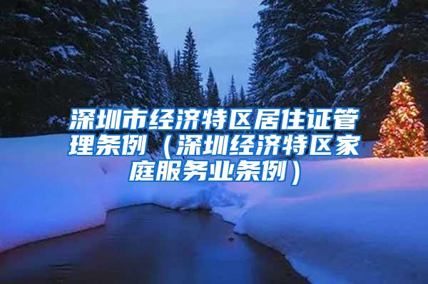 深圳市经济特区居住证管理条例（深圳经济特区家庭服务业条例）