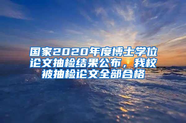 国家2020年度博士学位论文抽检结果公布，我校被抽检论文全部合格