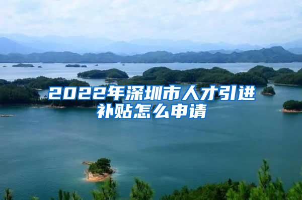 2022年深圳市人才引进补贴怎么申请