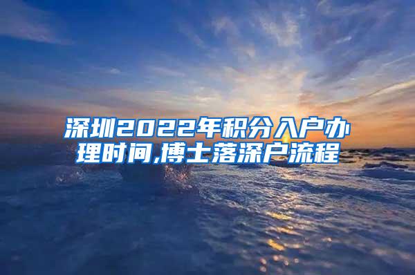 深圳2022年积分入户办理时间,博士落深户流程