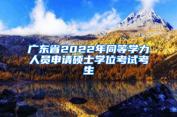 广东省2022年同等学力人员申请硕士学位考试考生