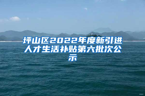 坪山区2022年度新引进人才生活补贴第六批次公示