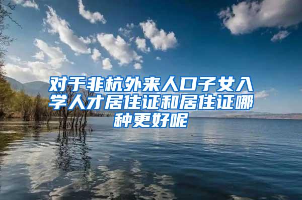 对于非杭外来人口子女入学人才居住证和居住证哪种更好呢