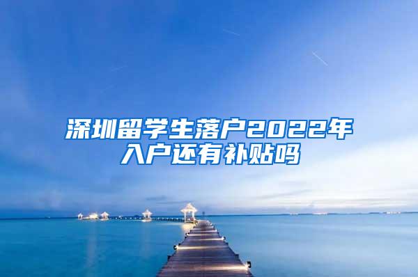 深圳留学生落户2022年入户还有补贴吗