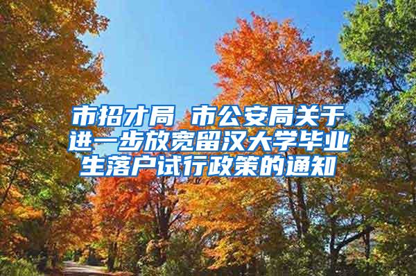 市招才局 市公安局关于进一步放宽留汉大学毕业生落户试行政策的通知