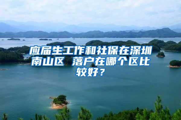 应届生工作和社保在深圳南山区 落户在哪个区比较好？