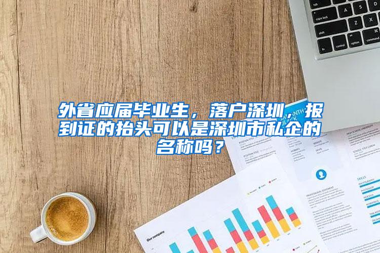 外省应届毕业生，落户深圳，报到证的抬头可以是深圳市私企的名称吗？