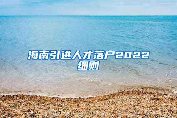 海南引进人才落户2022细则