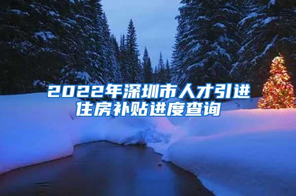 2022年深圳市人才引进住房补贴进度查询