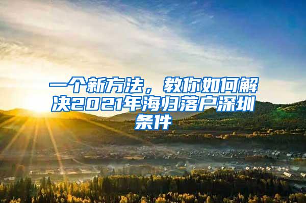 一个新方法，教你如何解决2021年海归落户深圳条件