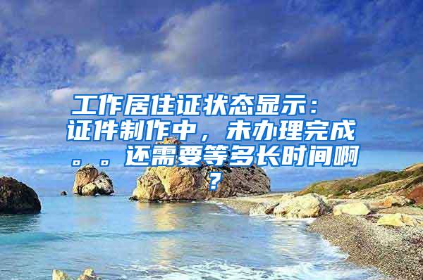 工作居住证状态显示： 证件制作中，未办理完成。。还需要等多长时间啊？