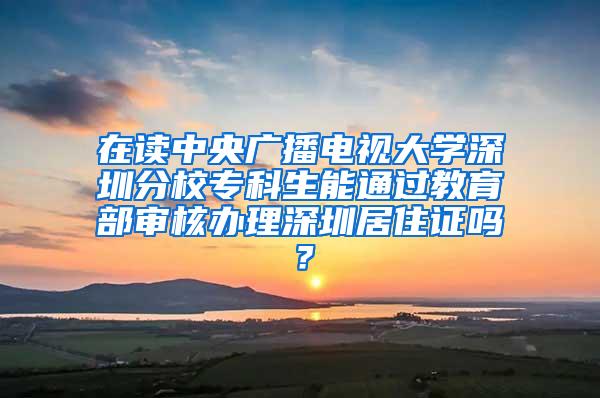 在读中央广播电视大学深圳分校专科生能通过教育部审核办理深圳居住证吗？