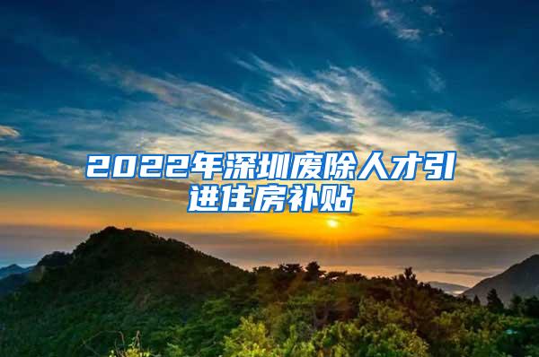 2022年深圳废除人才引进住房补贴