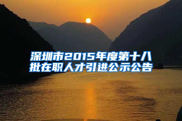 深圳市2015年度第十八批在职人才引进公示公告