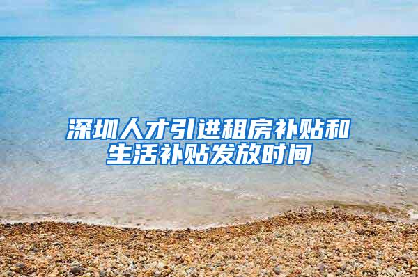 深圳人才引进租房补贴和生活补贴发放时间