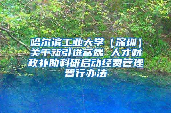 哈尔滨工业大学（深圳）关于新引进高端 人才财政补助科研启动经费管理暂行办法