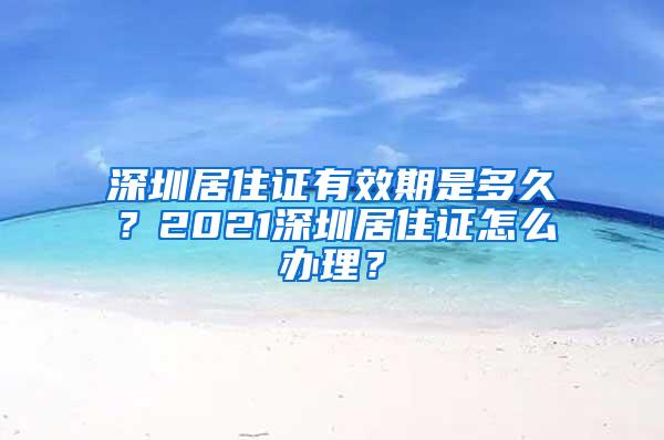 深圳居住证有效期是多久？2021深圳居住证怎么办理？