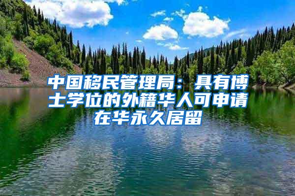 中国移民管理局：具有博士学位的外籍华人可申请在华永久居留