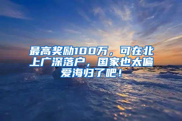 最高奖励100万，可在北上广深落户，国家也太偏爱海归了吧！