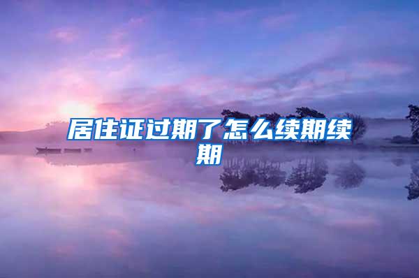 居住证过期了怎么续期续期