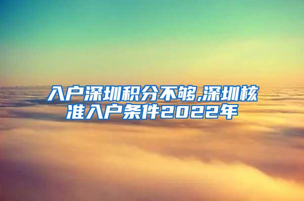 入户深圳积分不够,深圳核准入户条件2022年