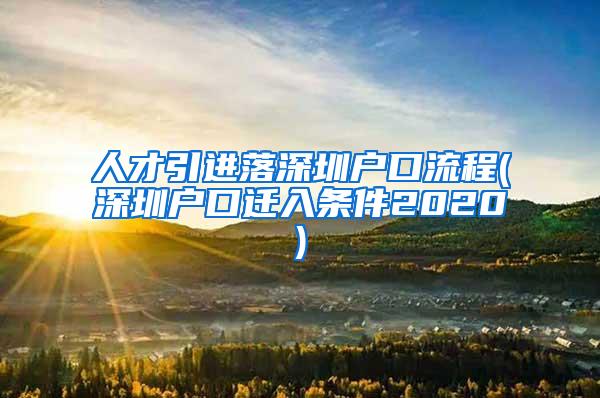 人才引进落深圳户口流程(深圳户口迁入条件2020)