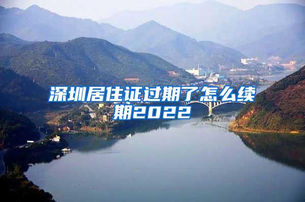 深圳居住证过期了怎么续期2022