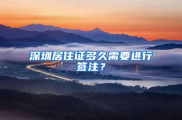 深圳居住证多久需要进行签注？