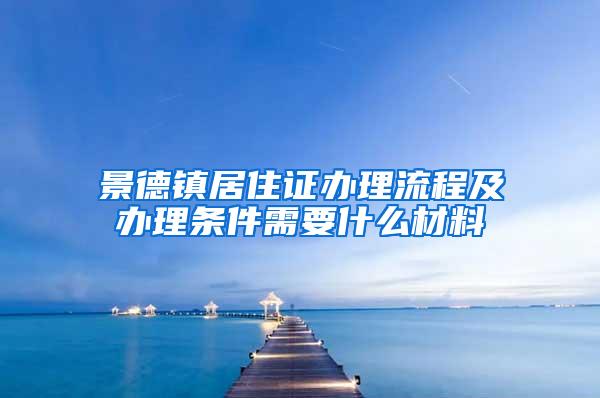 景德镇居住证办理流程及办理条件需要什么材料