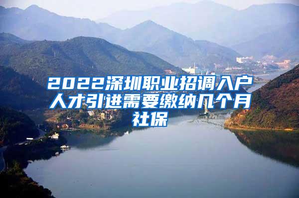 2022深圳职业招调入户人才引进需要缴纳几个月社保