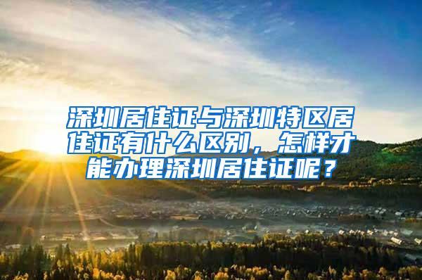 深圳居住证与深圳特区居住证有什么区别，怎样才能办理深圳居住证呢？