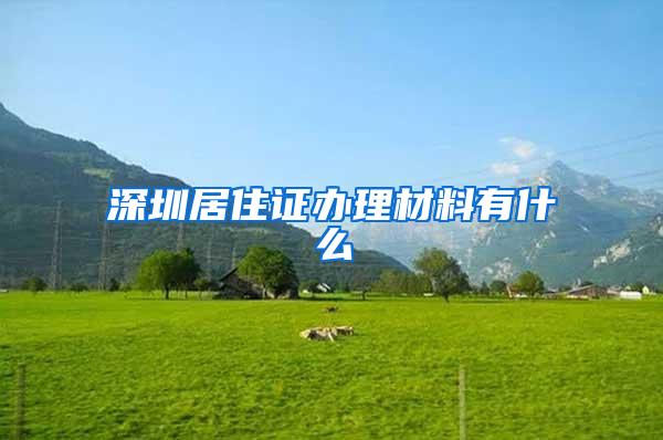 深圳居住证办理材料有什么