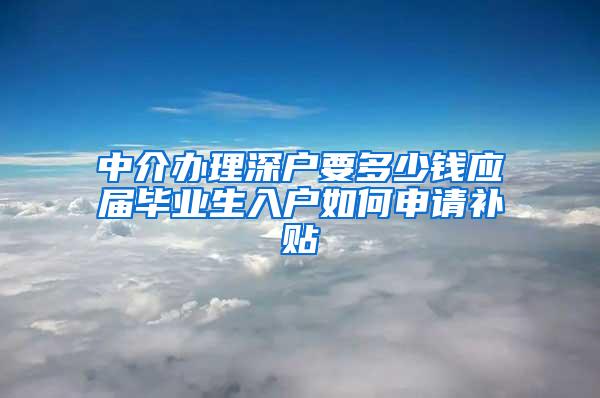 中介办理深户要多少钱应届毕业生入户如何申请补贴