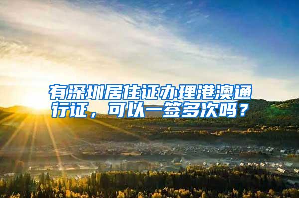 有深圳居住证办理港澳通行证，可以一签多次吗？