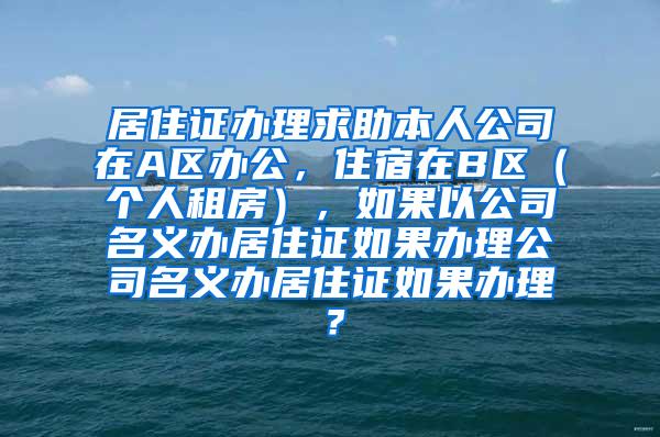 居住证办理求助本人公司在A区办公，住宿在B区（个人租房），如果以公司名义办居住证如果办理公司名义办居住证如果办理？