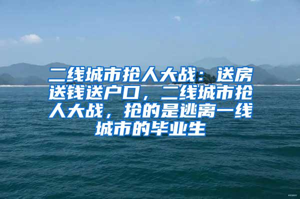 二线城市抢人大战：送房送钱送户口，二线城市抢人大战，抢的是逃离一线城市的毕业生