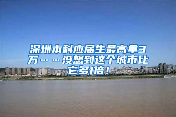 深圳本科应届生最高拿3万……没想到这个城市比它多1倍！