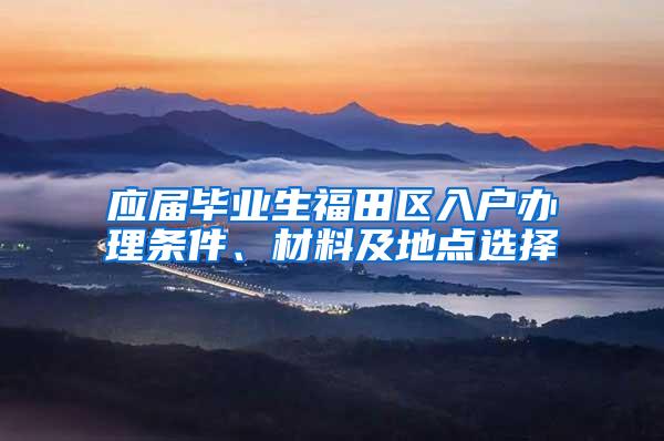 应届毕业生福田区入户办理条件、材料及地点选择