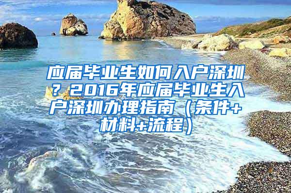 应届毕业生如何入户深圳？2016年应届毕业生入户深圳办理指南（条件+材料+流程）