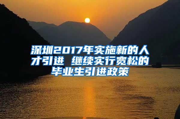 深圳2017年实施新的人才引进 继续实行宽松的毕业生引进政策