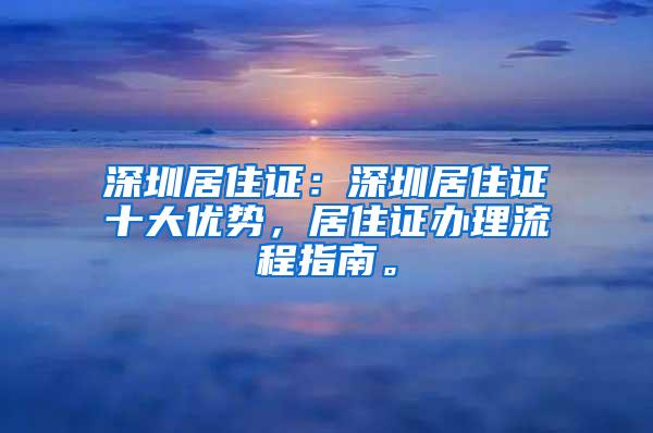 深圳居住证：深圳居住证十大优势，居住证办理流程指南。