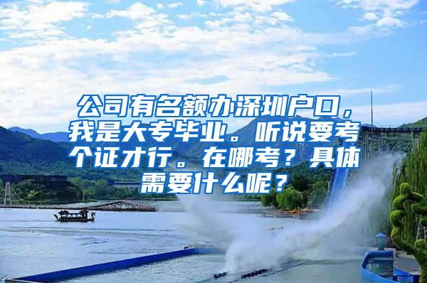 公司有名额办深圳户口，我是大专毕业。听说要考个证才行。在哪考？具体需要什么呢？