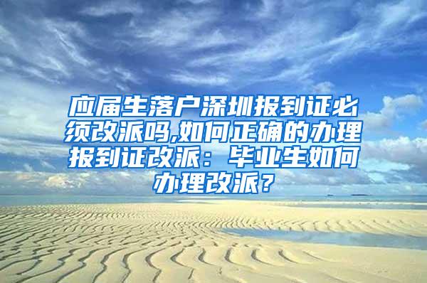 应届生落户深圳报到证必须改派吗,如何正确的办理报到证改派：毕业生如何办理改派？