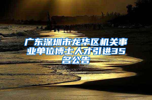 广东深圳市龙华区机关事业单位博士人才引进35名公告