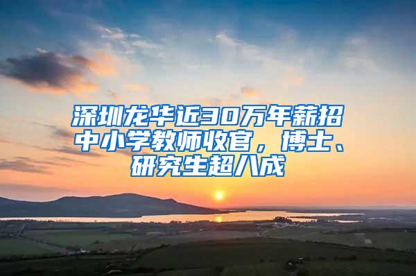 深圳龙华近30万年薪招中小学教师收官，博士、研究生超八成