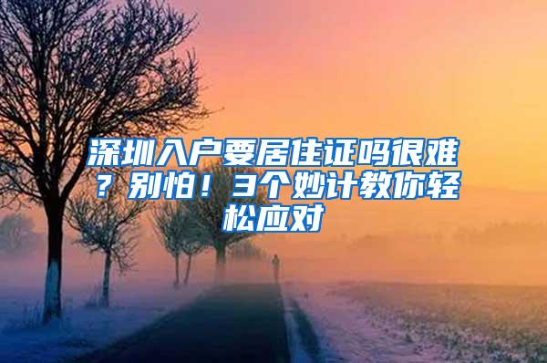 深圳入户要居住证吗很难？别怕！3个妙计教你轻松应对