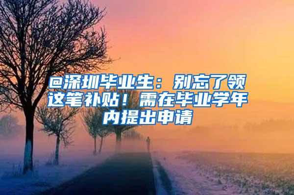 @深圳毕业生：别忘了领这笔补贴！需在毕业学年内提出申请