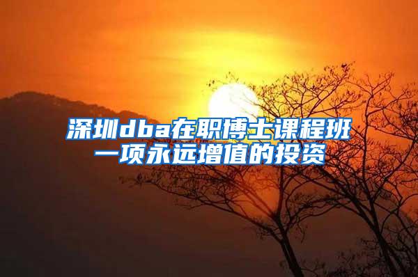 深圳dba在职博士课程班一项永远增值的投资