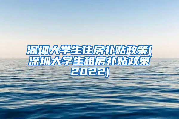 深圳大学生住房补贴政策(深圳大学生租房补贴政策2022)